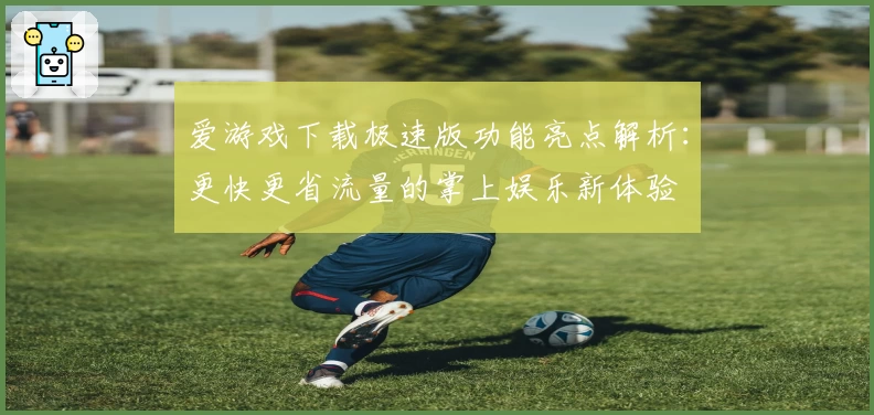 爱游戏下载极速版功能亮点解析:更快更省流量的掌上娱乐新体验