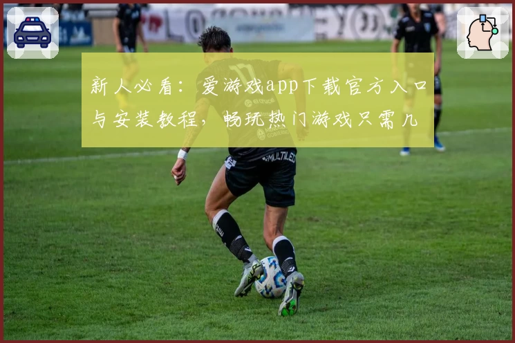 新人必看：爱游戏app下载官方入口与安装教程，畅玩热门游戏只需几步