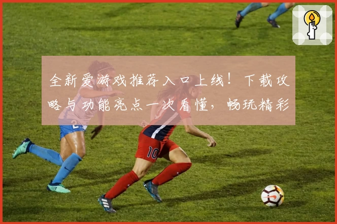 全新爱游戏推荐入口上线!下载攻略与功能亮点一次看懂,畅玩精彩应用