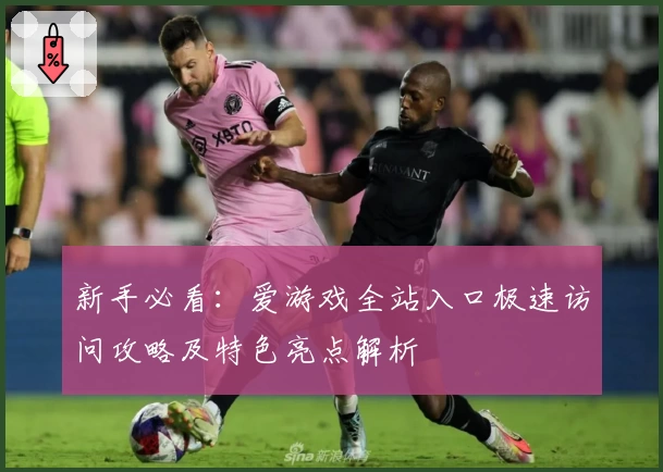 新手必看:爱游戏全站入口极速访问攻略及特色亮点解析