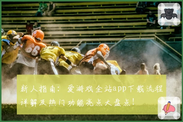 新人指南：爱游戏全站app下载流程详解及热门功能亮点大盘点！
