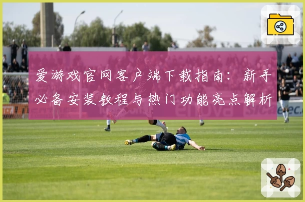 爱游戏官网客户端下载指南：新手必备安装教程与热门功能亮点解析