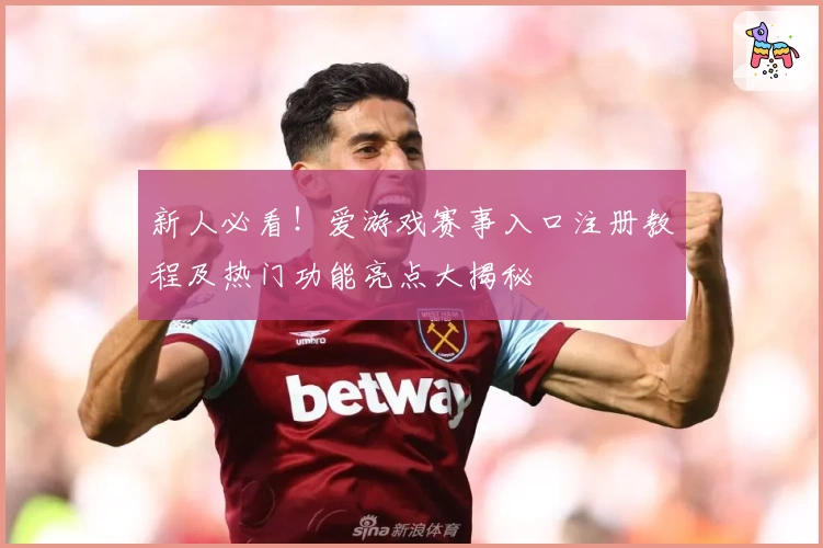 新人必看！爱游戏赛事入口注册教程及热门功能亮点大揭秘