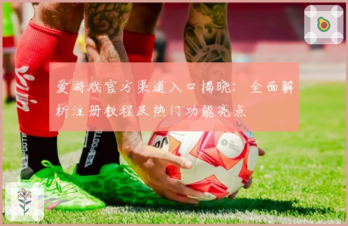 爱游戏官方渠道入口揭晓：全面解析注册教程及热门功能亮点