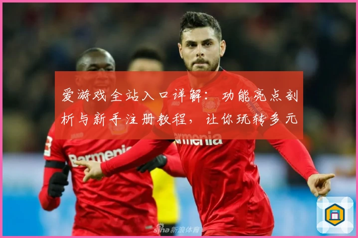 爱游戏全站入口详解：功能亮点剖析与新手注册教程，让你玩转多元游戏体验