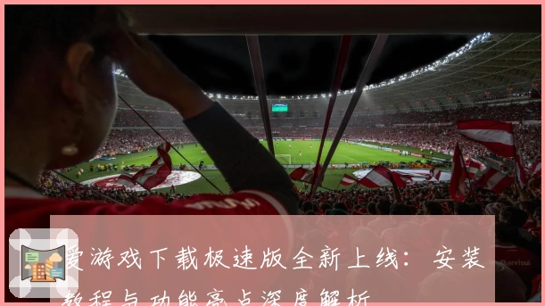 爱游戏下载极速版全新上线：安装教程与功能亮点深度解析