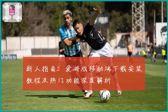 新人指南：爱游戏移动端下载安装教程及热门功能深度解析