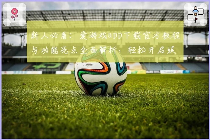 新人必看：爱游戏app下载官方教程与功能亮点全面解析，轻松开启娱乐新体验