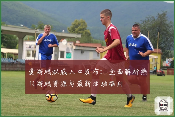 爱游戏权威入口发布:全面解析热门游戏资源与最新活动福利