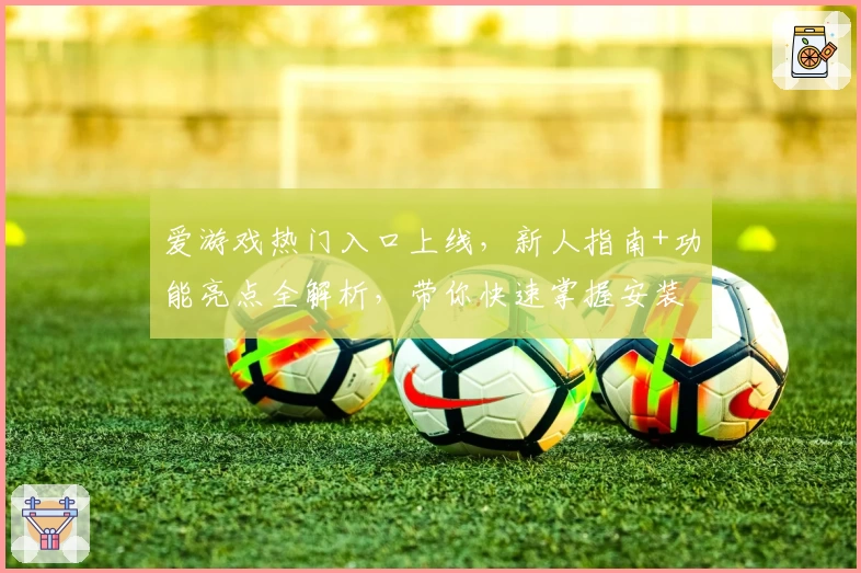 爱游戏热门入口上线,新人指南+功能亮点全解析,带你快速掌握安装使用技巧