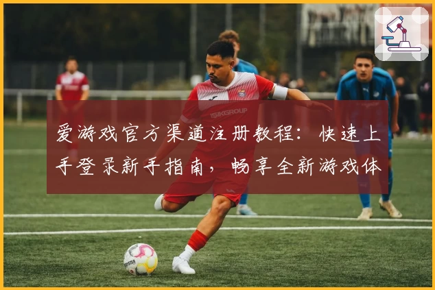 爱游戏官方渠道注册教程：快速上手登录新手指南，畅享全新游戏体验