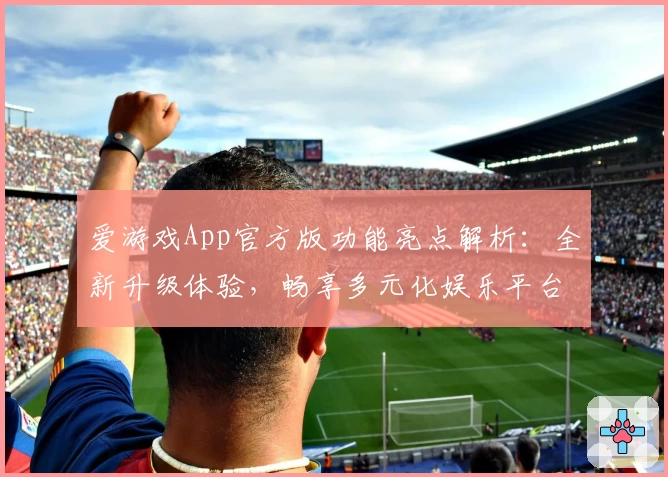 爱游戏App官方版功能亮点解析:全新升级体验,畅享多元化娱乐平台