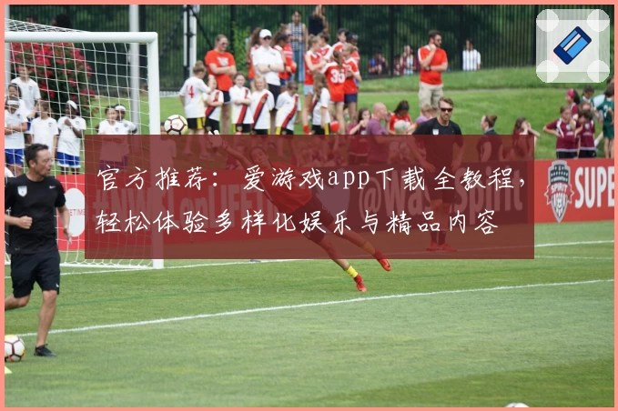 官方推荐：爱游戏app下载全教程，轻松体验多样化娱乐与精品内容