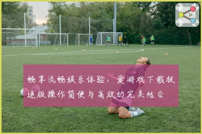畅享流畅娱乐体验，爱游戏下载极速版操作简便与高效的完美结合