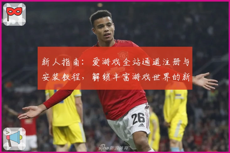 新人指南：爱游戏全站通道注册与安装教程，解锁丰富游戏世界的新体验
