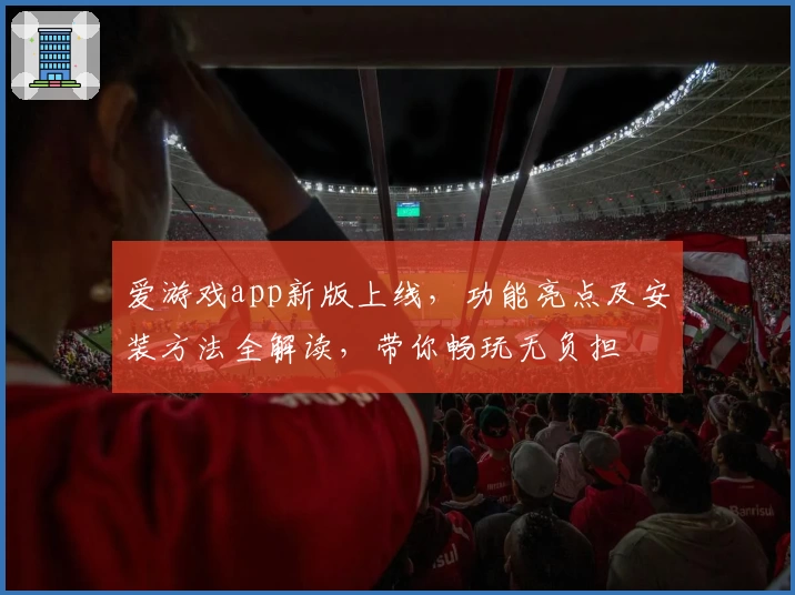 爱游戏app新版上线，功能亮点及安装方法全解读，带你畅玩无负担