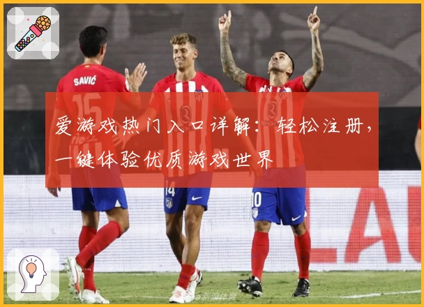 爱游戏热门入口详解:轻松注册,一键体验优质游戏世界