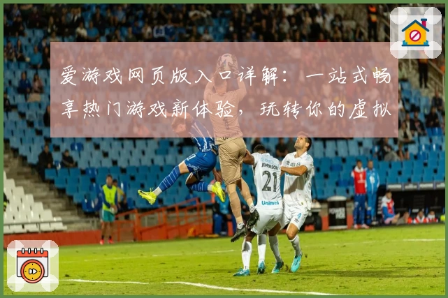 爱游戏网页版入口详解：一站式畅享热门游戏新体验，玩转你的虚拟世界