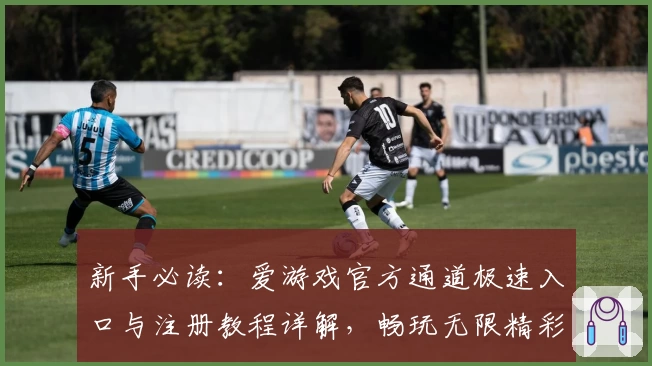 新手必读：爱游戏官方通道极速入口与注册教程详解，畅玩无限精彩