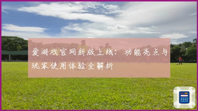 爱游戏官网新版上线：功能亮点与玩家使用体验全解析
