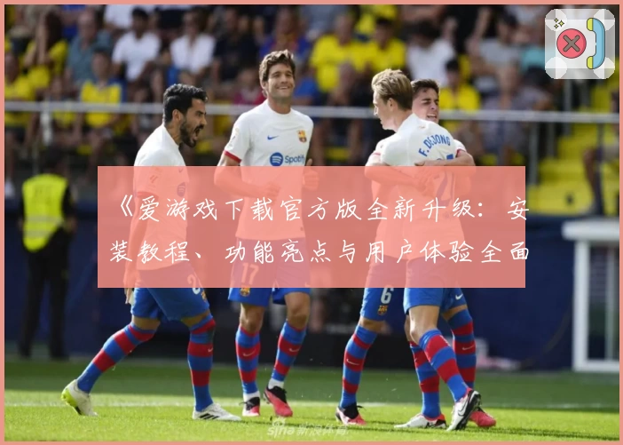 《爱游戏下载官方版全新升级：安装教程、功能亮点与用户体验全面解析》