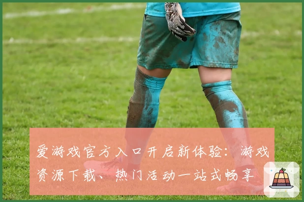 爱游戏官方入口开启新体验：游戏资源下载、热门活动一站式畅享