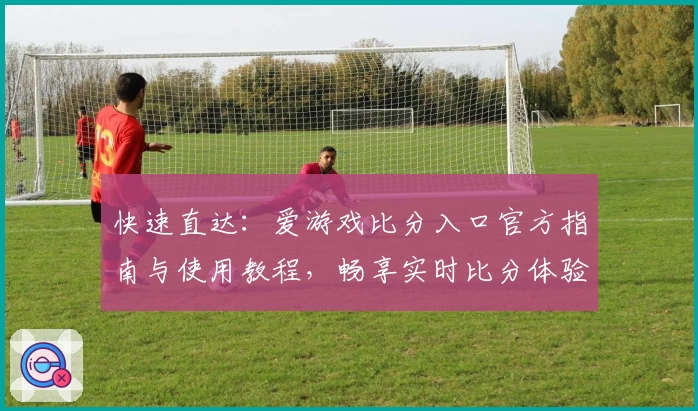 快速直达：爱游戏比分入口官方指南与使用教程，畅享实时比分体验