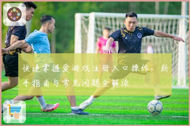 快速掌握爱游戏注册入口操作，新手指南与常见问题全解读
