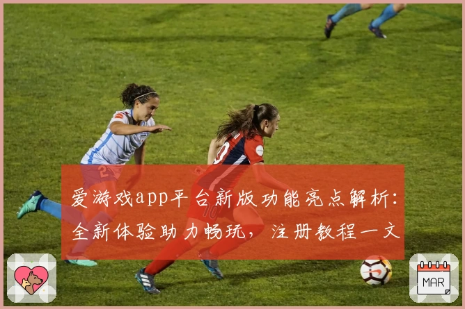 爱游戏app平台新版功能亮点解析:全新体验助力畅玩,注册教程一文打尽!