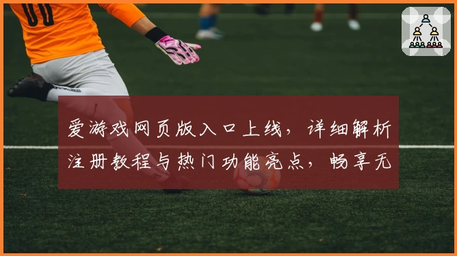 爱游戏网页版入口上线，详细解析注册教程与热门功能亮点，畅享无缝游戏新体验
