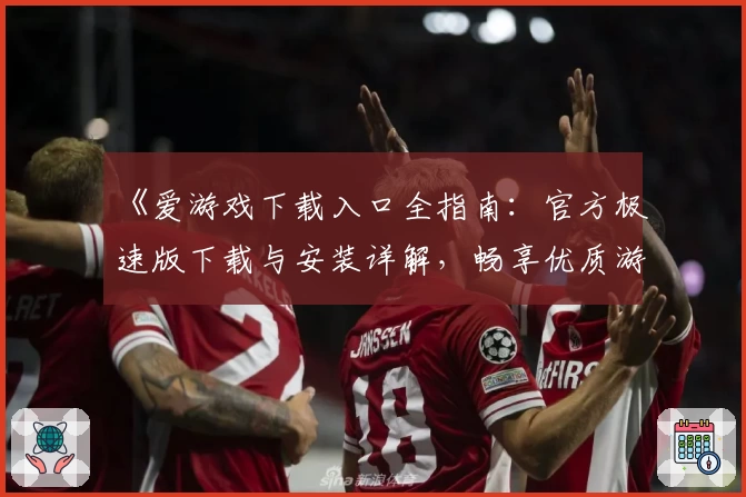 《爱游戏下载入口全指南：官方极速版下载与安装详解，畅享优质游戏体验》