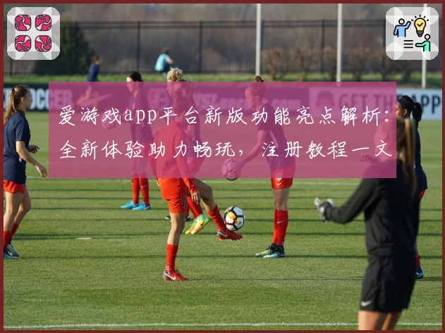 爱游戏app平台新版功能亮点解析:全新体验助力畅玩,注册教程一文打尽!