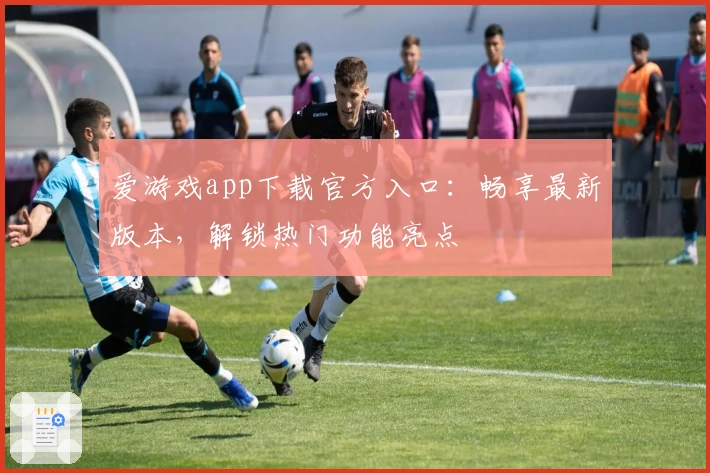 爱游戏app下载官方入口：畅享最新版本，解锁热门功能亮点