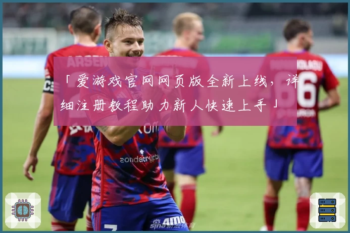 「爱游戏官网网页版全新上线，详细注册教程助力新人快速上手」