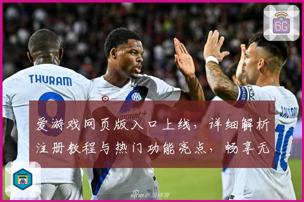 爱游戏网页版入口上线，详细解析注册教程与热门功能亮点，畅享无缝游戏新体验