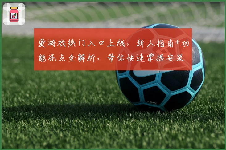 爱游戏热门入口上线，新人指南+功能亮点全解析，带你快速掌握安装使用技巧