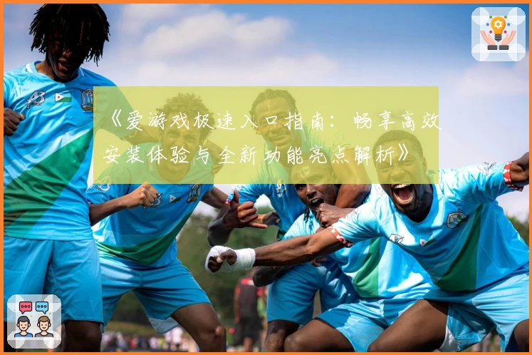 《爱游戏极速入口指南：畅享高效安装体验与全新功能亮点解析》