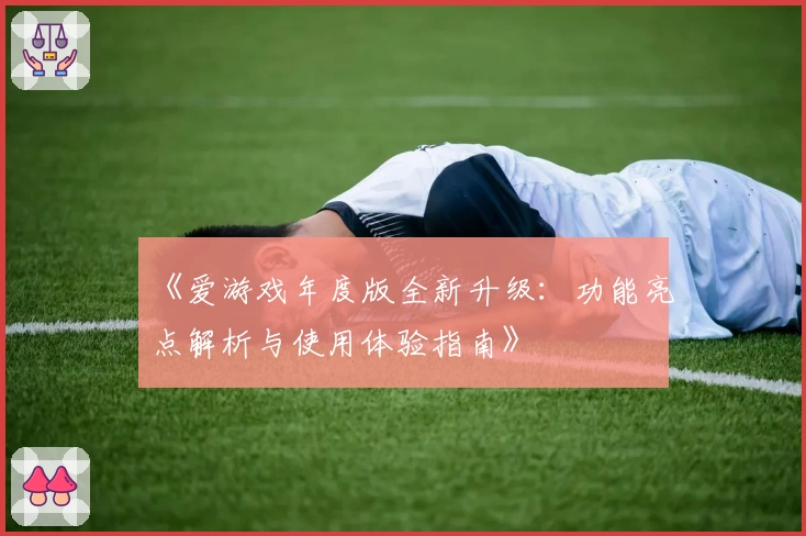 《爱游戏年度版全新升级：功能亮点解析与使用体验指南》