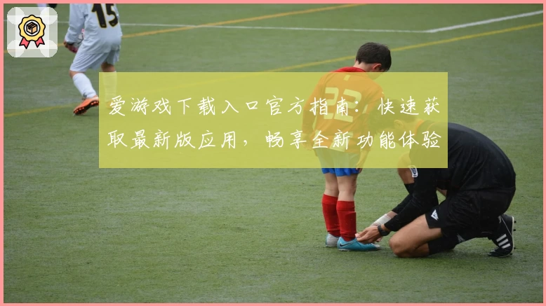 爱游戏下载入口官方指南：快速获取最新版应用，畅享全新功能体验
