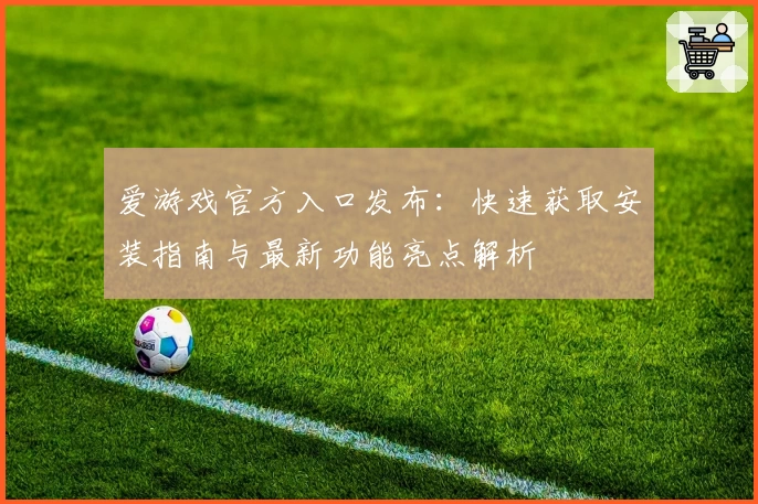 爱游戏官方入口发布：快速获取安装指南与最新功能亮点解析