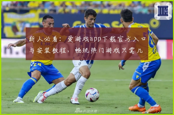 新人必看：爱游戏app下载官方入口与安装教程，畅玩热门游戏只需几步