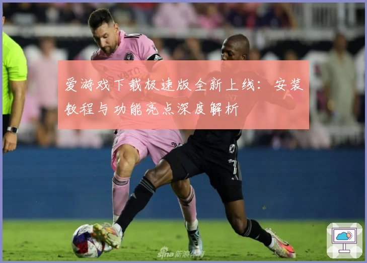 爱游戏下载极速版全新上线：安装教程与功能亮点深度解析