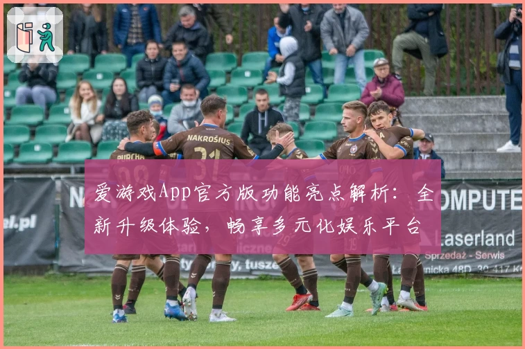 爱游戏App官方版功能亮点解析:全新升级体验,畅享多元化娱乐平台