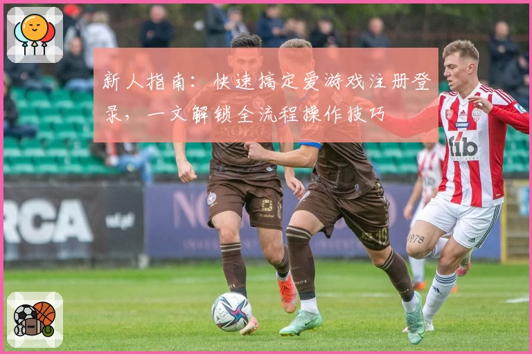 新人指南:快速搞定爱游戏注册登录,一文解锁全流程操作技巧