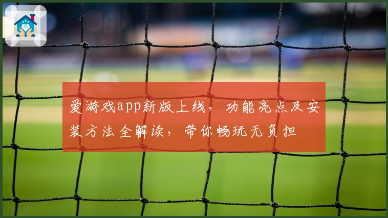 爱游戏app新版上线，功能亮点及安装方法全解读，带你畅玩无负担