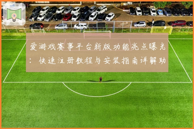 爱游戏赛事平台新版功能亮点曝光：快速注册教程与安装指南详解助你畅玩