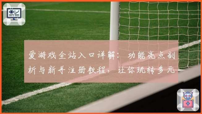 爱游戏全站入口详解：功能亮点剖析与新手注册教程，让你玩转多元游戏体验