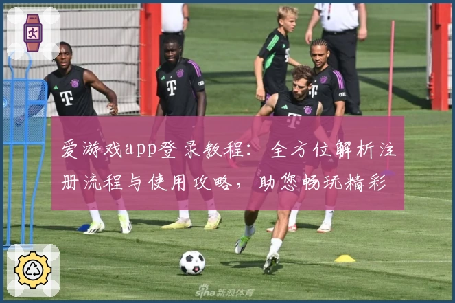 爱游戏app登录教程:全方位解析注册流程与使用攻略,助您畅玩精彩内容