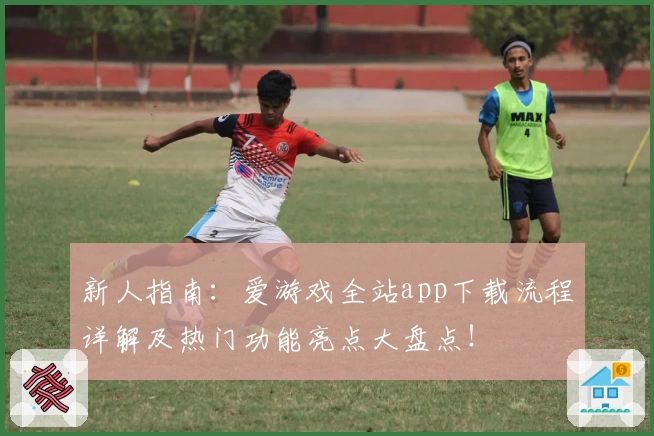 新人指南：爱游戏全站app下载流程详解及热门功能亮点大盘点！