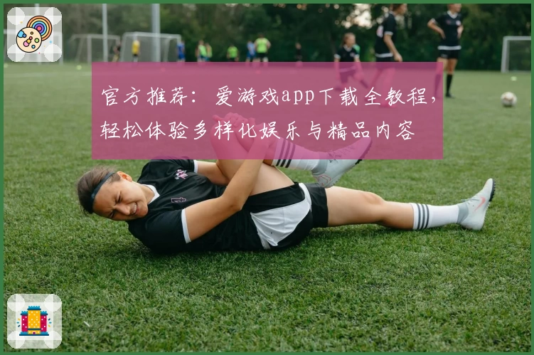 官方推荐：爱游戏app下载全教程，轻松体验多样化娱乐与精品内容